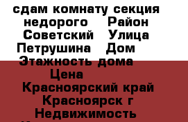 сдам комнату(секция)  недорого  › Район ­ Советский › Улица ­ Петрушина › Дом ­ 1 › Этажность дома ­ 9 › Цена ­ 6 000 - Красноярский край, Красноярск г. Недвижимость » Квартиры аренда   . Красноярский край,Красноярск г.